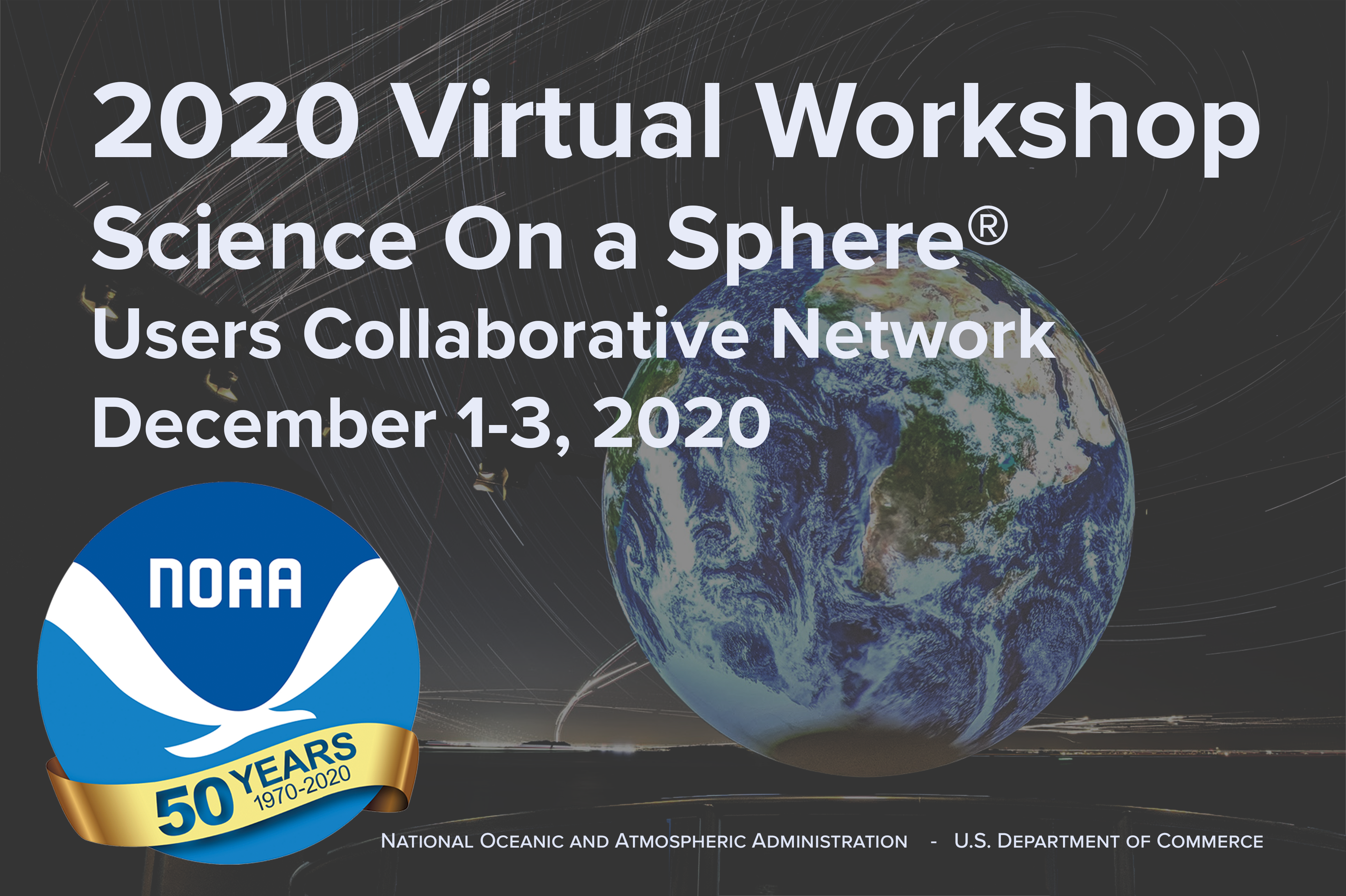 This figure advertises the 2020 Virtual Workshop for Science On a Sphere Users Collaborative Network. Text reads, from top to bottom, "2020 Virtual Workshop for Science On a Sphere Users Collaborative Network, December 1st through 3rd, 2020." The National Oceanic and Atmospheric Administration 50th anniversary logo is on the lower left side of the figure, next to text that reads "National Oceanic and Atmospheric Administration, U.S. Department of Commerce."  All of the text and logo mentioned is