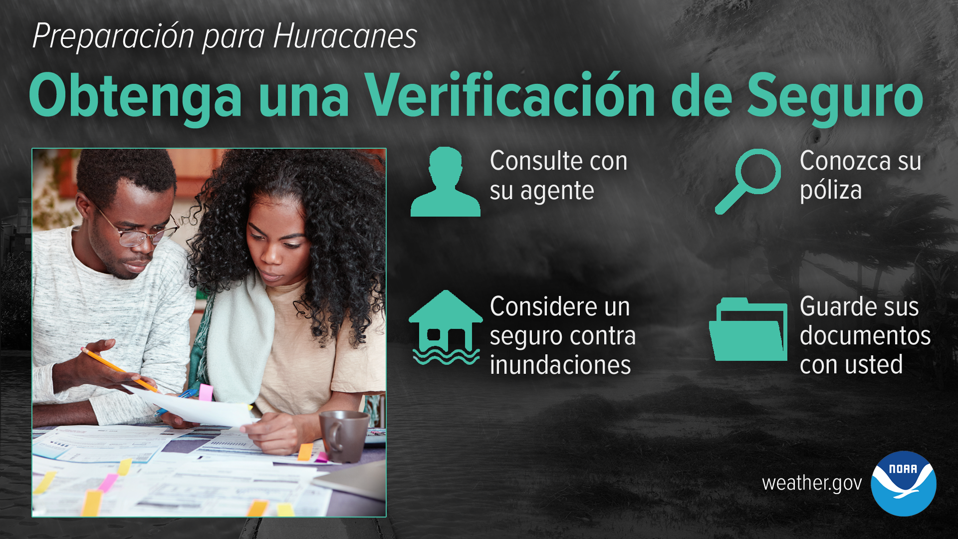 Preparación para Huracanes - Obtenga una Verificación de Seguro: Consulte con su agente. Guarde sus documentos con usted. Conozca su póliza. Considere un seguro contra inundaciones.