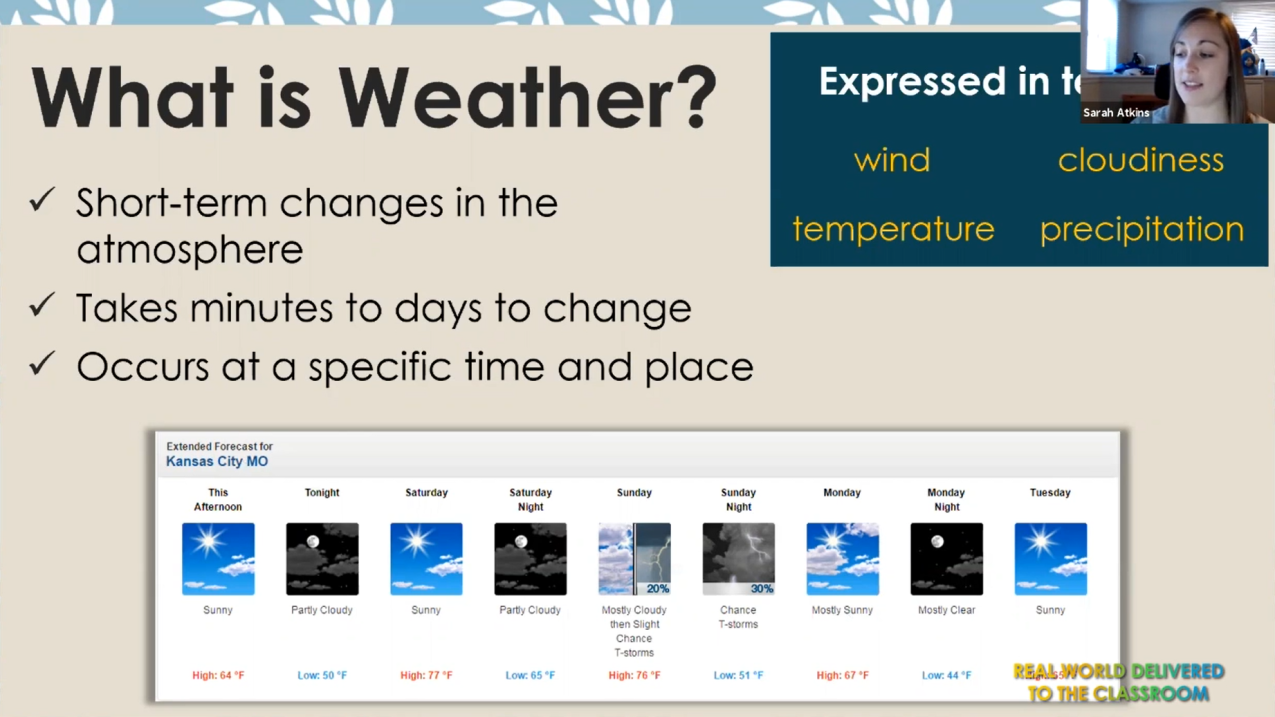  Screenshot of Sarah Atkins giving a video presentation on weather science. The slide says, "What is Weather? Short term changes in the atmosphere. Takes Minutes to days to change. Occurs at a specific time and place. Expressed in [terms of] wind, temperature, cloudiness, precipitation."