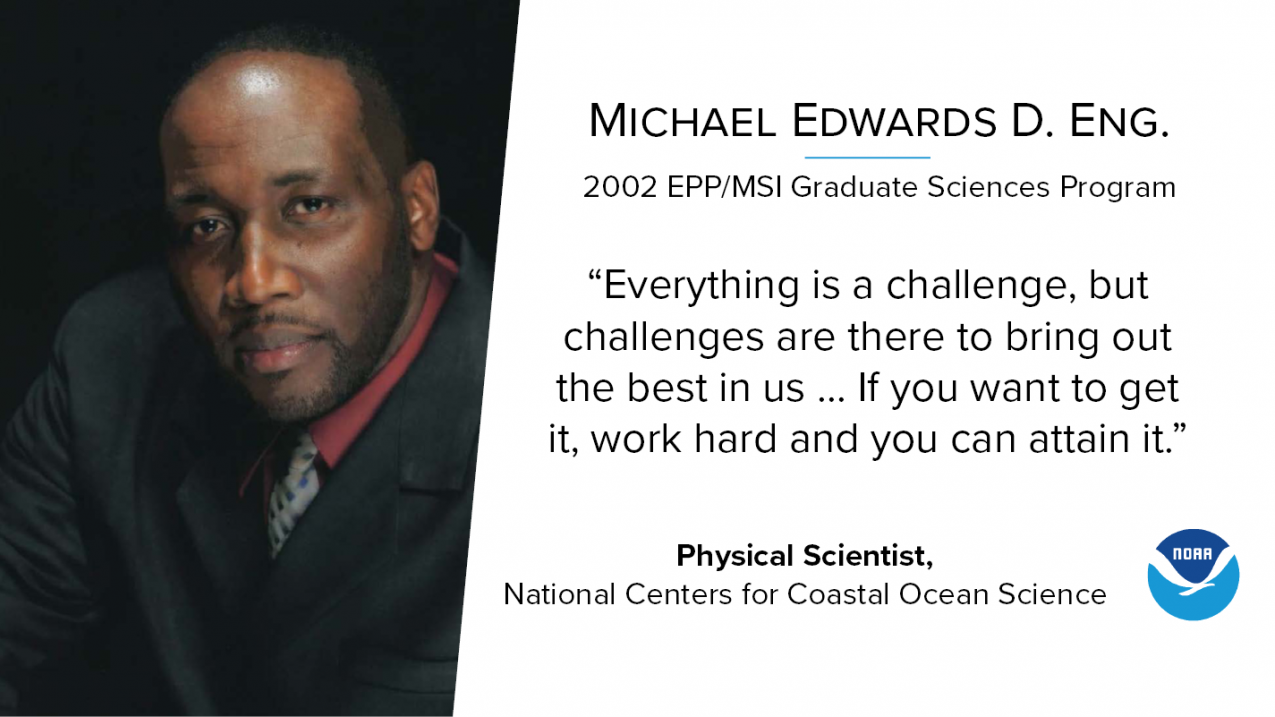 A portrait of Michael Edwards, D.Eng., who is a physical scientist in NOAA's National Centers for Coastal Ocean Science and a 2002 EPP/MSI Graduate Sciences Program alumnus. A quote next to his portrait reads "Everything is a challenge, but challenges are there to bring out the best in us ... If you want to get it, work hard and you can attain it."