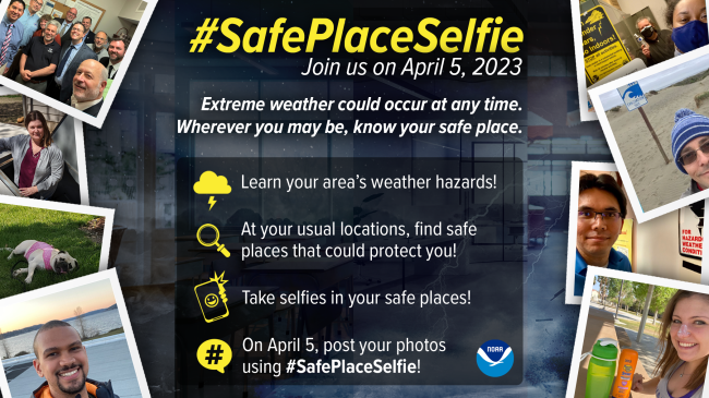#SafePlaceSelfie - Join us on April 5, 2023. Extreme weather could occur at any time. Wherever you may be, know your safe place. Learn your area's weather hazards! At your usual locations, find safe places that could protect you! Take selfies in your safe places! On April 5, post your photos using #SafePlaceSelfie!