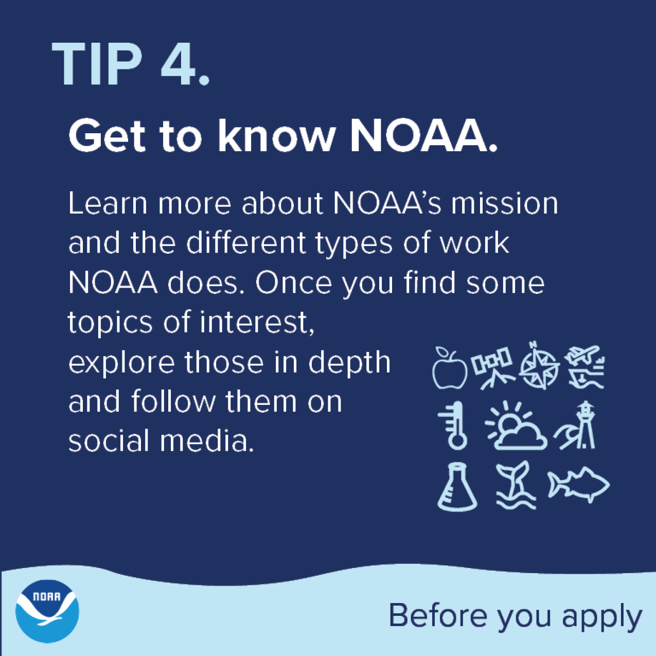 Tip 4. Get to know NOAA.  Learn more about NOAA’s mission and the different types of work NOAA does. Once you find some topics of interest, explore those in depth and follow them on social media.