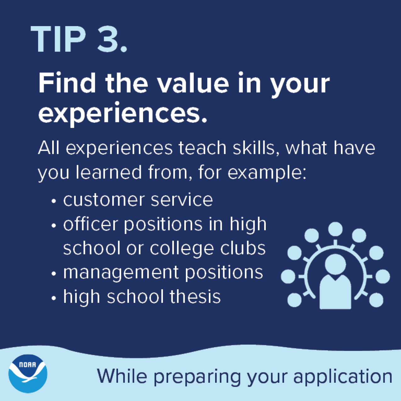 Tip 3. Find the value in your experiences. All experiences develop your skills, including: customer service, officer positions in high school or college clubs, management positions, high school thesis.